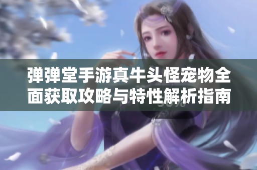 弹弹堂手游真牛头怪宠物全面获取攻略与特性解析指南