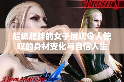超级肥胖的女子展现令人惊叹的身材变化与自信人生