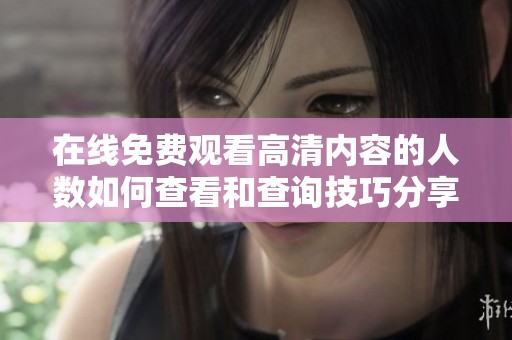 在线免费观看高清内容的人数如何查看和查询技巧分享