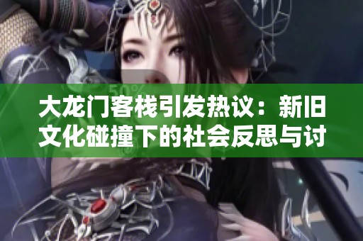 大龙门客栈引发热议：新旧文化碰撞下的社会反思与讨论