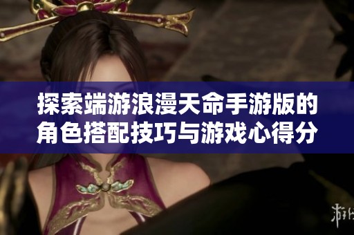 探索端游浪漫天命手游版的角色搭配技巧与游戏心得分享