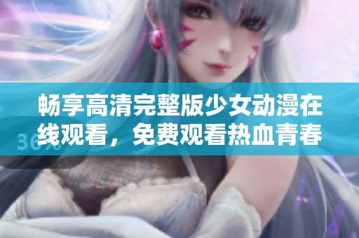 畅享高清完整版少女动漫在线观看，免费观看热血青春故事