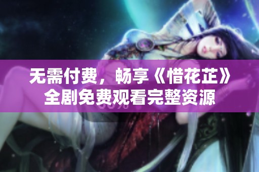 无需付费，畅享《惜花芷》全剧免费观看完整资源