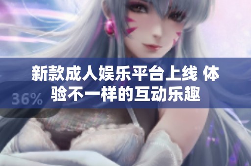 新款成人娱乐平台上线 体验不一样的互动乐趣