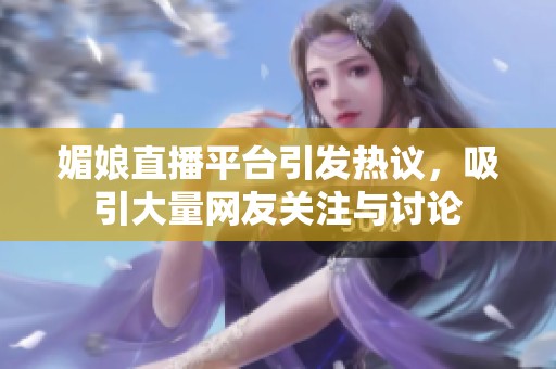 媚娘直播平台引发热议，吸引大量网友关注与讨论