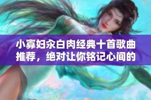 小寡妇汆白肉经典十首歌曲推荐，绝对让你铭记心间的旋律