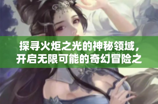 探寻火炬之光的神秘领域，开启无限可能的奇幻冒险之旅
