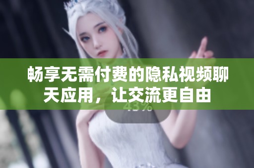 畅享无需付费的隐私视频聊天应用，让交流更自由