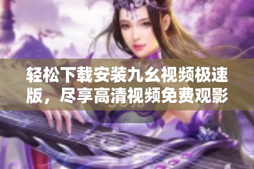 轻松下载安装九幺视频极速版，尽享高清视频免费观影体验