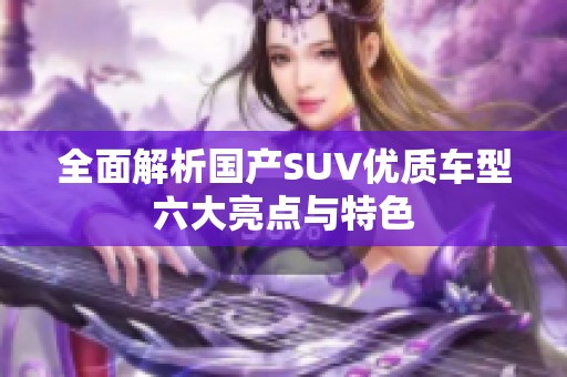 全面解析国产SUV优质车型六大亮点与特色