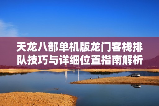 天龙八部单机版龙门客栈排队技巧与详细位置指南解析