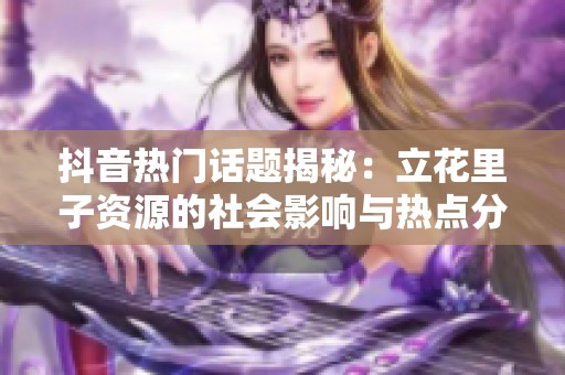 抖音热门话题揭秘：立花里子资源的社会影响与热点分析