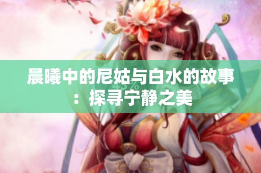 晨曦中的尼姑与白水的故事：探寻宁静之美