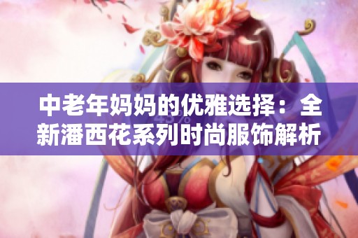中老年妈妈的优雅选择：全新潘西花系列时尚服饰解析