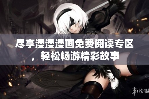 尽享漫漫漫画免费阅读专区，轻松畅游精彩故事