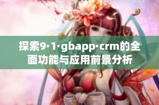 探索9·1·gbapp·crm的全面功能与应用前景分析