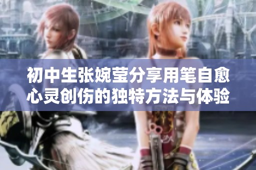 初中生张婉莹分享用笔自愈心灵创伤的独特方法与体验