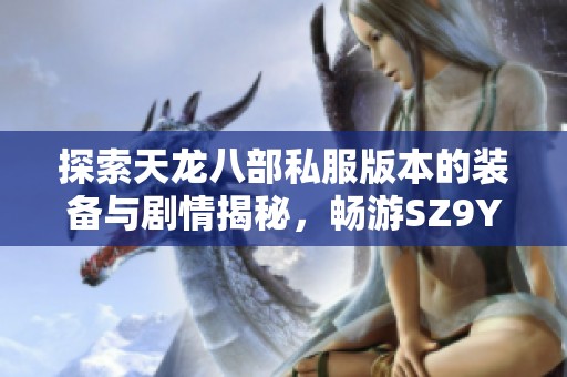 探索天龙八部私服版本的装备与剧情揭秘，畅游SZ9YI游戏新体验