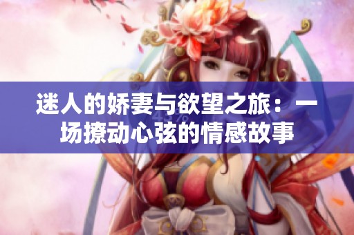 迷人的娇妻与欲望之旅：一场撩动心弦的情感故事