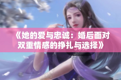 《她的爱与忠诚：婚后面对双重情感的挣扎与选择》