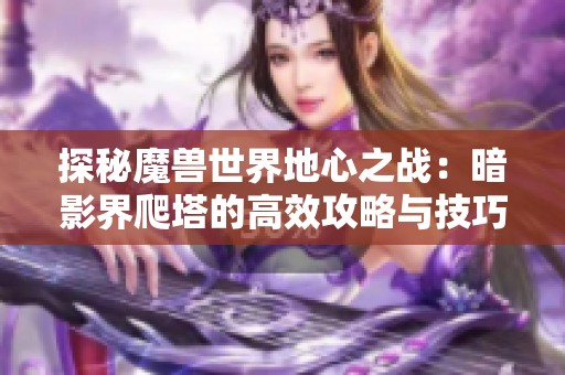 探秘魔兽世界地心之战：暗影界爬塔的高效攻略与技巧分享