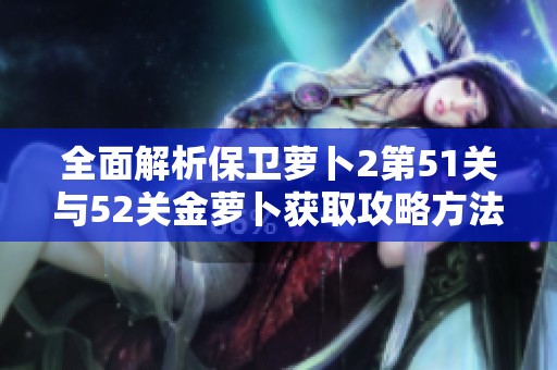 全面解析保卫萝卜2第51关与52关金萝卜获取攻略方法