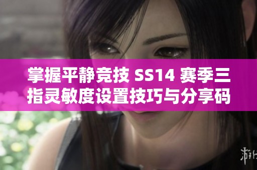 掌握平静竞技 SS14 赛季三指灵敏度设置技巧与分享码全面揭秘