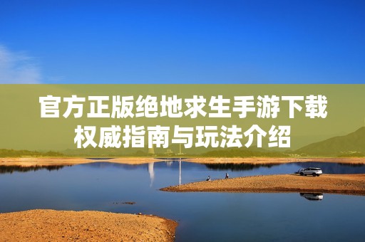 官方正版绝地求生手游下载权威指南与玩法介绍