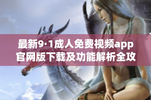 最新9·1成人免费视频app官网版下载及功能解析全攻略
