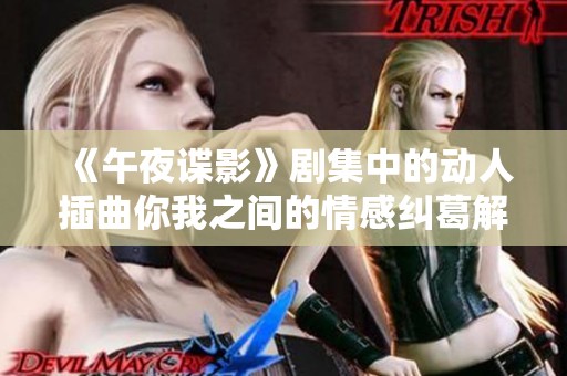 《午夜谍影》剧集中的动人插曲你我之间的情感纠葛解析