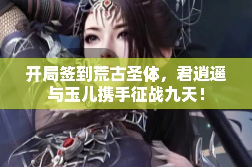 开局签到荒古圣体，君逍遥与玉儿携手征战九天！