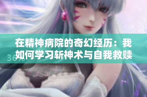 在精神病院的奇幻经历：我如何学习斩神术与自我救赎