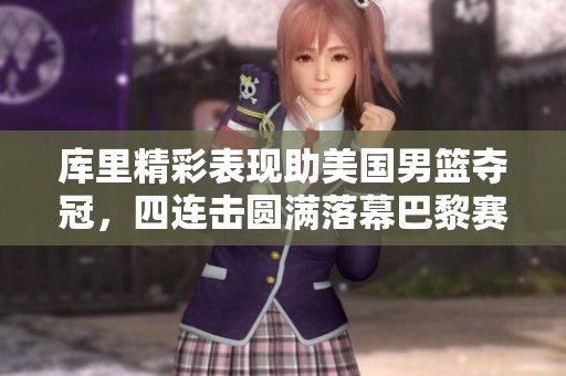 库里精彩表现助美国男篮夺冠，四连击圆满落幕巴黎赛季