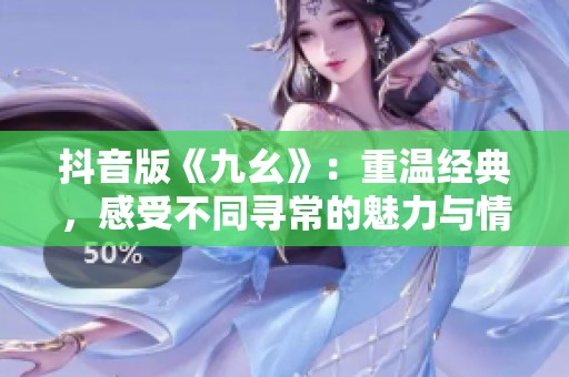 抖音版《九幺》：重温经典，感受不同寻常的魅力与情感