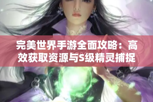 完美世界手游全面攻略：高效获取资源与S级精灵捕捉秘籍解析