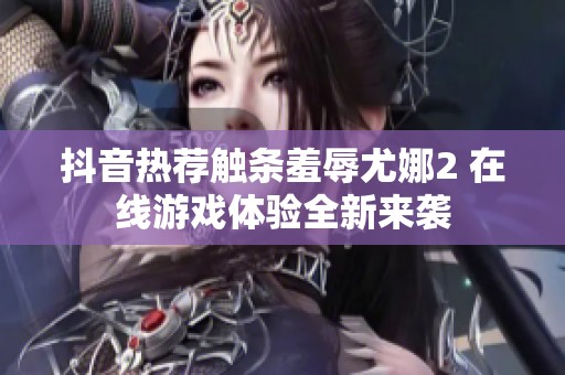 抖音热荐触条羞辱尤娜2 在线游戏体验全新来袭