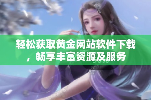 轻松获取黄金网站软件下载，畅享丰富资源及服务