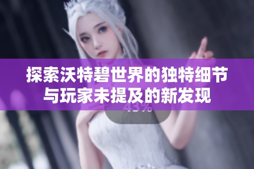探索沃特碧世界的独特细节与玩家未提及的新发现