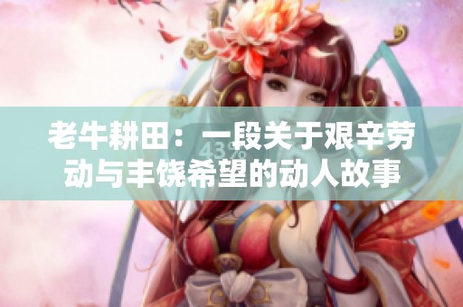 老牛耕田：一段关于艰辛劳动与丰饶希望的动人故事