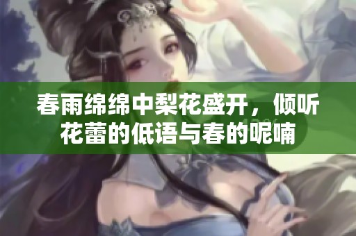 春雨绵绵中梨花盛开，倾听花蕾的低语与春的呢喃