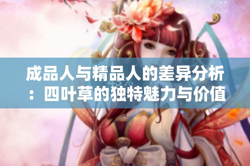 成品人与精品人的差异分析：四叶草的独特魅力与价值探讨