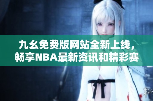 九幺免费版网站全新上线，畅享NBA最新资讯和精彩赛事内容