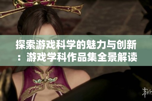 探索游戏科学的魅力与创新：游戏学科作品集全景解读