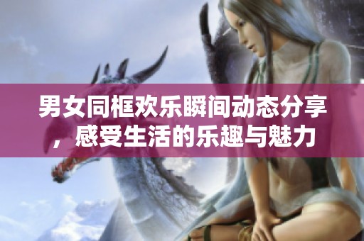男女同框欢乐瞬间动态分享，感受生活的乐趣与魅力