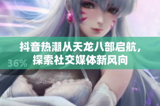 抖音热潮从天龙八部启航，探索社交媒体新风向