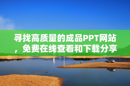 寻找高质量的成品PPT网站，免费在线查看和下载分享资源