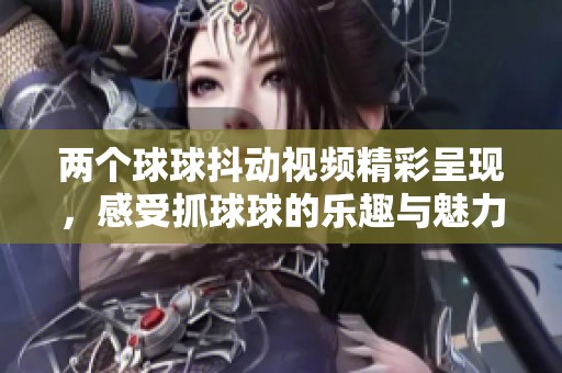 两个球球抖动视频精彩呈现，感受抓球球的乐趣与魅力