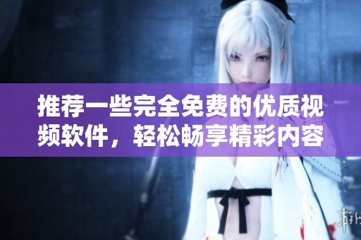 推荐一些完全免费的优质视频软件，轻松畅享精彩内容