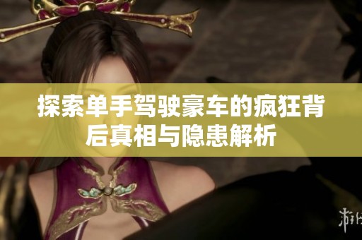 探索单手驾驶豪车的疯狂背后真相与隐患解析