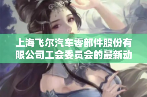 上海飞尔汽车零部件股份有限公司工会委员会的最新动态与发展探讨